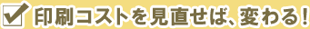 印刷コストを見直せば、変わる！